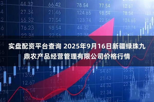 实盘配资平台查询 2025年9月16日新疆绿珠九鼎农产品经营管理有限公司价格行情