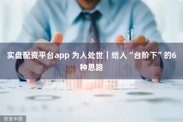 实盘配资平台app 为人处世｜给人“台阶下”的6种思路