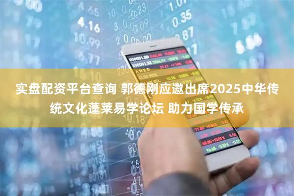 实盘配资平台查询 郭德刚应邀出席2025中华传统文化蓬莱易学论坛 助力国学传承