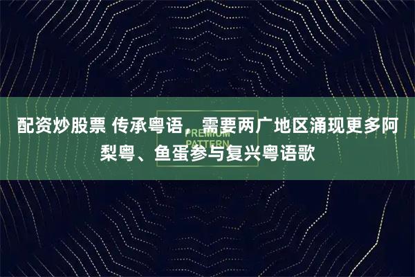 配资炒股票 传承粤语，需要两广地区涌现更多阿梨粤、鱼蛋参与复兴粤语歌