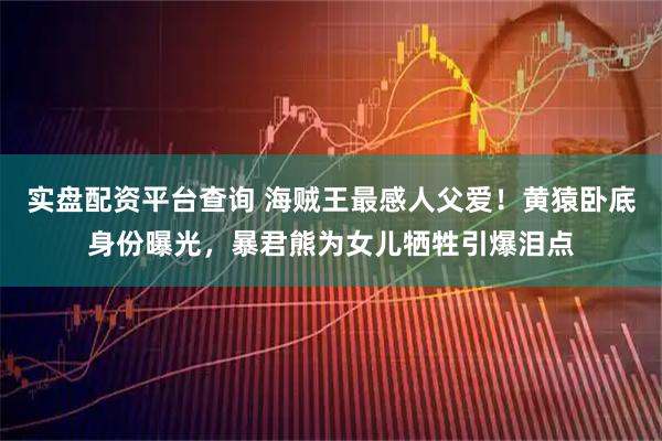 实盘配资平台查询 海贼王最感人父爱！黄猿卧底身份曝光，暴君熊为女儿牺牲引爆泪点