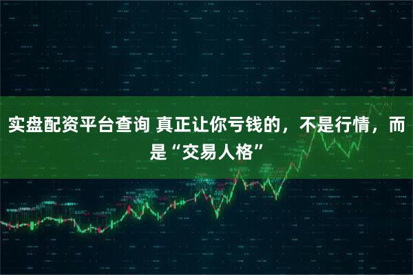 实盘配资平台查询 真正让你亏钱的，不是行情，而是“交易人格”