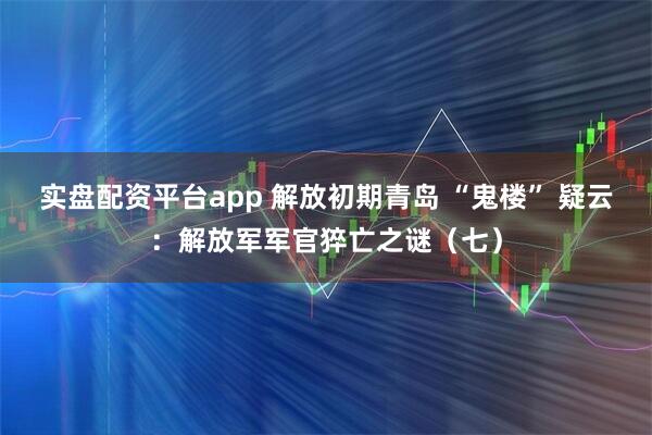 实盘配资平台app 解放初期青岛 “鬼楼” 疑云：解放军军官猝亡之谜（七）