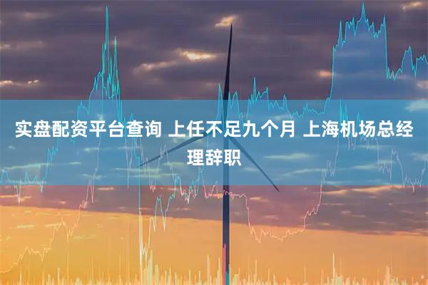 实盘配资平台查询 上任不足九个月 上海机场总经理辞职