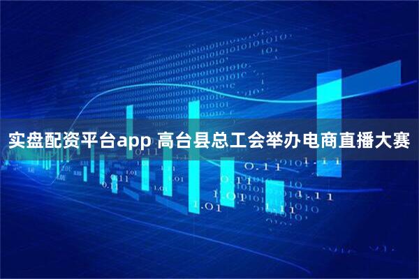 实盘配资平台app 高台县总工会举办电商直播大赛