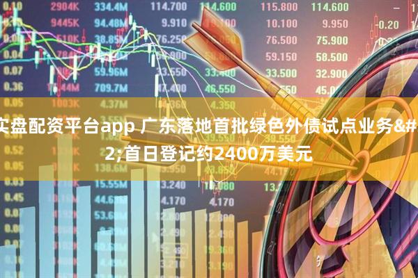 实盘配资平台app 广东落地首批绿色外债试点业务 首日登记约2400万美元