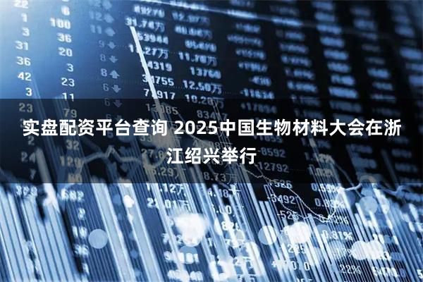 实盘配资平台查询 2025中国生物材料大会在浙江绍兴举行