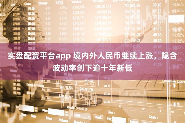 实盘配资平台app 境内外人民币继续上涨，隐含波动率创下逾十年新低