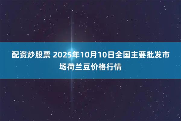 配资炒股票 2025年10月10日全国主要批发市场荷兰豆价格行情