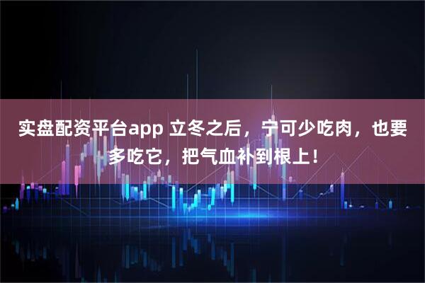实盘配资平台app 立冬之后,宁可少吃肉,也要多吃它,把气血补到根上!