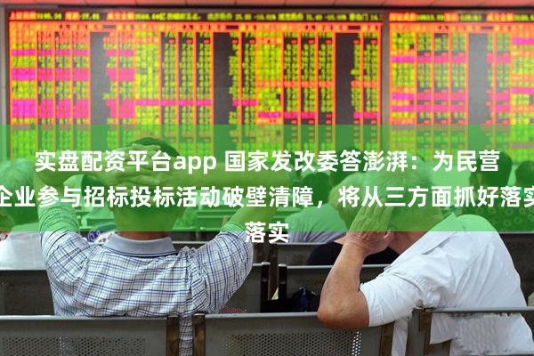 实盘配资平台app 国家发改委答澎湃：为民营企业参与招标投标活动破壁清障，将从三方面抓好落实