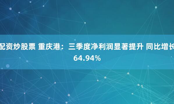 配资炒股票 重庆港：三季度净利润显著提升 同比增长64.94%