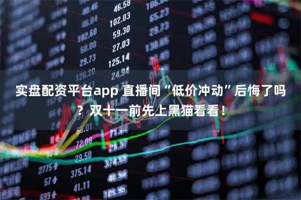 实盘配资平台app 直播间“低价冲动”后悔了吗？双十一前先上黑猫看看！