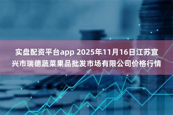 实盘配资平台app 2025年11月16日江苏宜兴市瑞德蔬菜果品批发市场有限公司价格行情