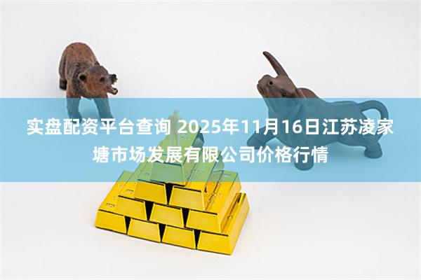 实盘配资平台查询 2025年11月16日江苏凌家塘市场发展有限公司价格行情