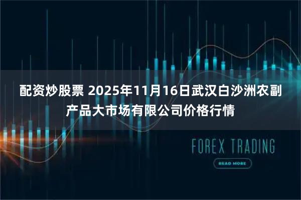 配资炒股票 2025年11月16日武汉白沙洲农副产品大市场有限公司价格行情