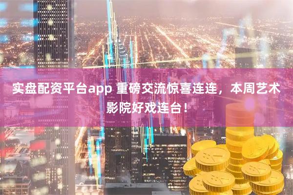 实盘配资平台app 重磅交流惊喜连连，本周艺术影院好戏连台！
