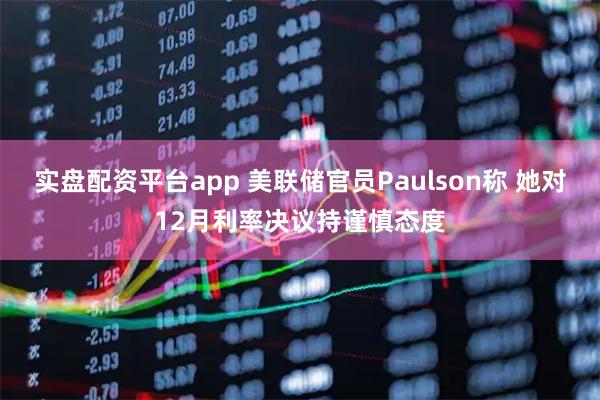 实盘配资平台app 美联储官员Paulson称 她对12月利率决议持谨慎态度