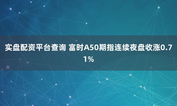 实盘配资平台查询 富时A50期指连续夜盘收涨0.71%