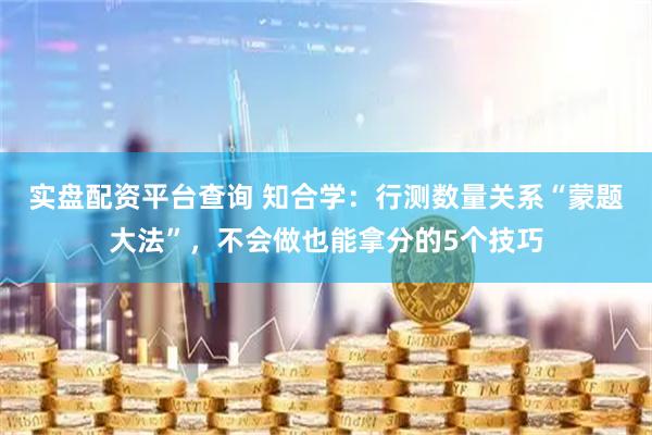 实盘配资平台查询 知合学：行测数量关系“蒙题大法”，不会做也能拿分的5个技巧