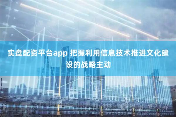 实盘配资平台app 把握利用信息技术推进文化建设的战略主动