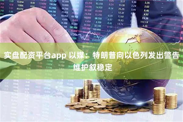 实盘配资平台app 以媒：特朗普向以色列发出警告 维护叙稳定