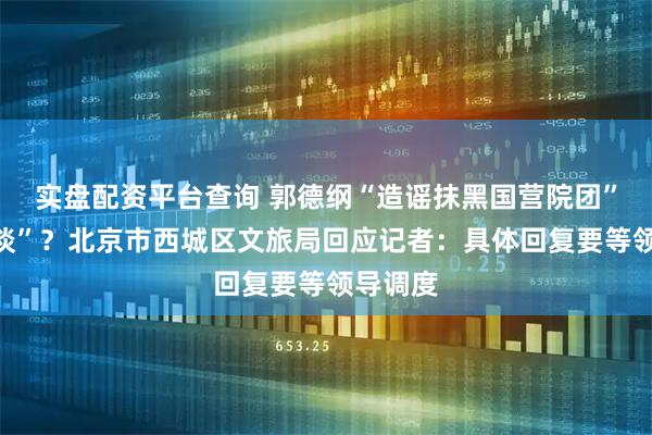 实盘配资平台查询 郭德纲“造谣抹黑国营院团”遭“约谈”？北京市西城区文旅局回应记者：具体回复要等领导调度