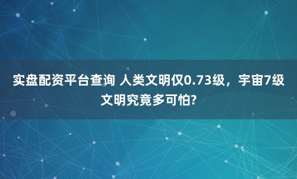 实盘配资平台查询 人类文明仅0.73级,宇宙7级文明究竟多可怕?