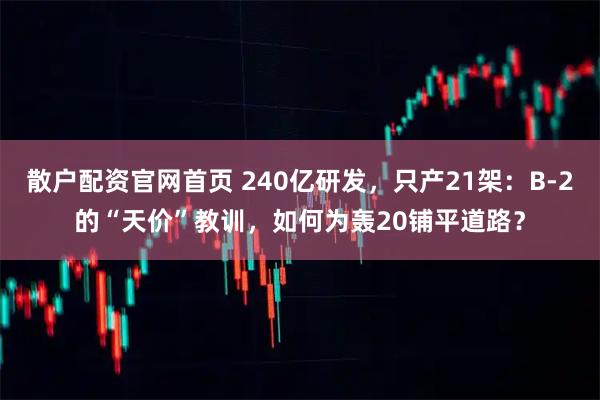 散户配资官网首页 240亿研发，只产21架：B-2的“天价”教训，如何为轰20铺平道路？