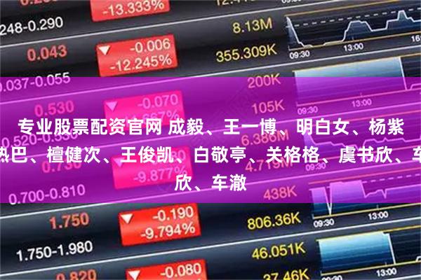 专业股票配资官网 成毅、王一博、明白女、杨紫、热巴、檀健次、王俊凯、白敬亭、关格格、虞书欣、车澈