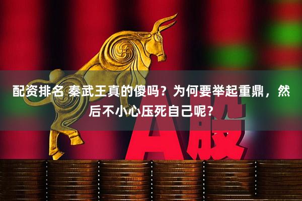 配资排名 秦武王真的傻吗？为何要举起重鼎，然后不小心压死自己呢？