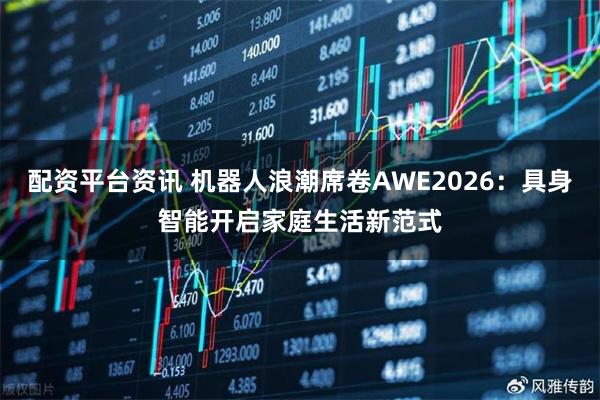 配资平台资讯 机器人浪潮席卷AWE2026:具身智能开启家庭生活新范式