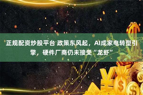 正规配资炒股平台 政策东风起，AI成家电转型引擎，硬件厂商仍未接受“龙虾”