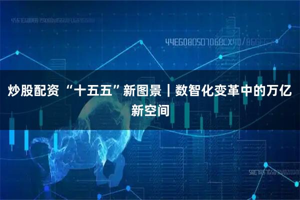 炒股配资 “十五五”新图景｜数智化变革中的万亿新空间