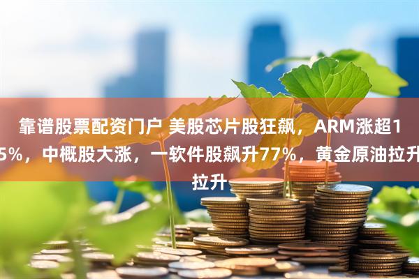 靠谱股票配资门户 美股芯片股狂飙,ARM涨超15%,中概股大涨,一软件股飙升77%,黄金原油拉升