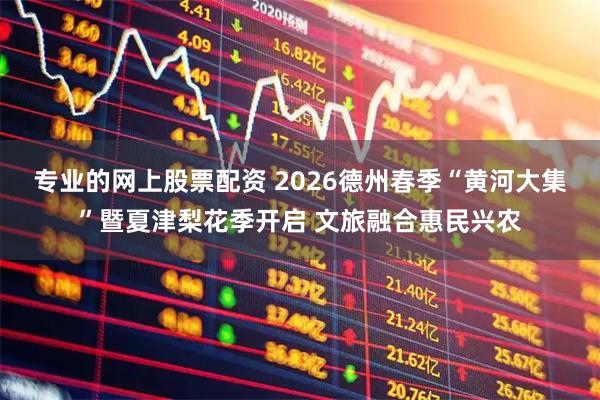 专业的网上股票配资 2026德州春季“黄河大集”暨夏津梨花季开启 文旅融合惠民兴农