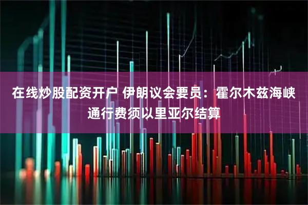在线炒股配资开户 伊朗议会要员：霍尔木兹海峡通行费须以里亚尔结算