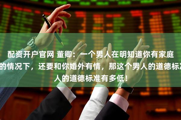 配资开户官网 董卿：一个男人在明知道你有家庭，有孩子的情况下，还要和你婚外有情，那这个男人的道德标准有多低！