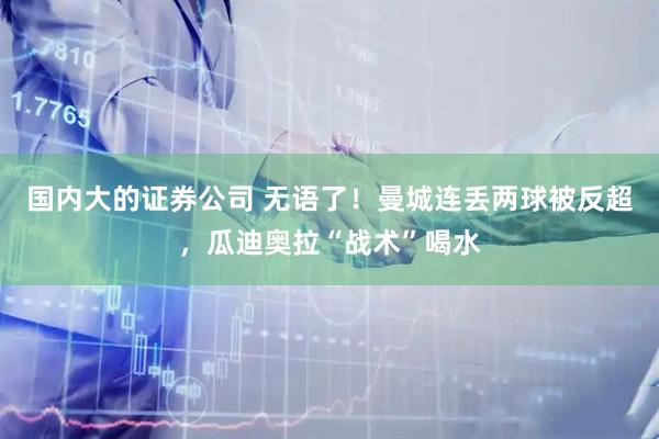 国内大的证券公司 无语了！曼城连丢两球被反超，瓜迪奥拉“战术”喝水