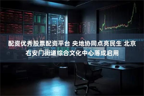 配资优秀股票配资平台 央地协同点亮民生 北京右安门街道综合文化中心落成启用