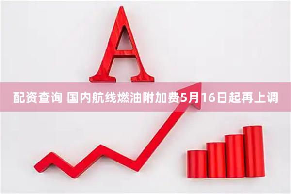 配资查询 国内航线燃油附加费5月16日起再上调