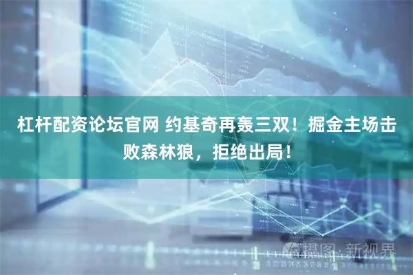 杠杆配资论坛官网 约基奇再轰三双！掘金主场击败森林狼，拒绝出局！