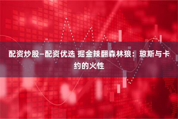 配资炒股—配资优选 掘金辣翻森林狼：琼斯与卡约的火性
