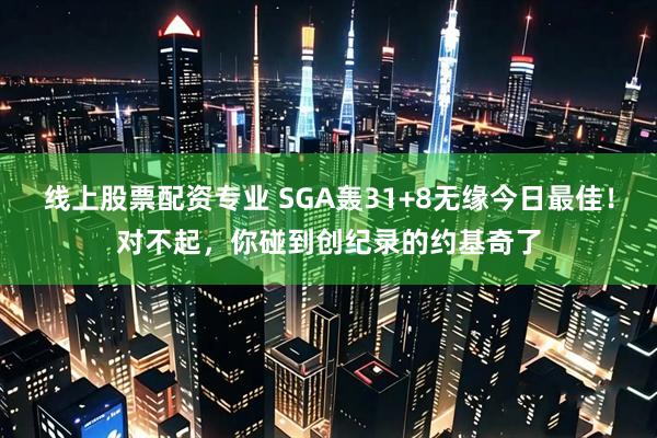 线上股票配资专业 SGA轰31+8无缘今日最佳！对不起，你碰到创纪录的约基奇了