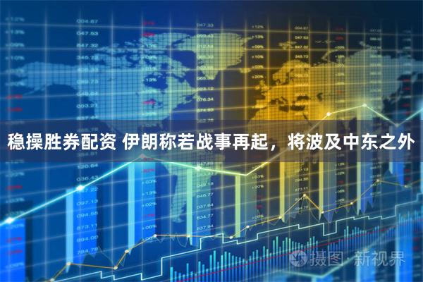 稳操胜券配资 伊朗称若战事再起，将波及中东之外