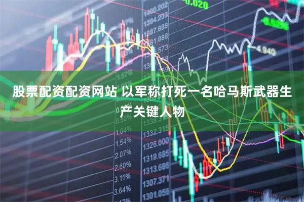 股票配资配资网站 以军称打死一名哈马斯武器生产关键人物