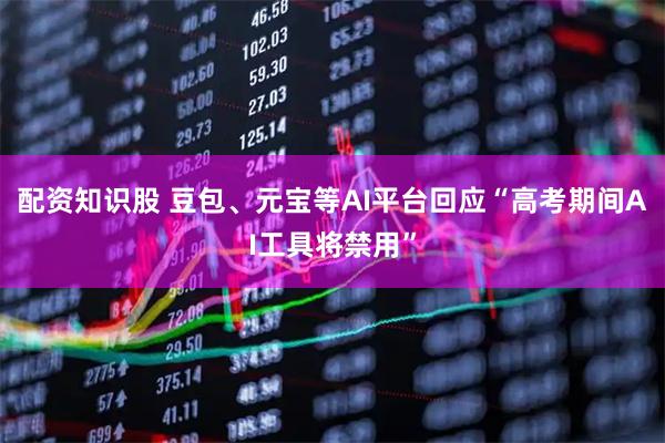配资知识股 豆包、元宝等AI平台回应“高考期间AI工具将禁用”