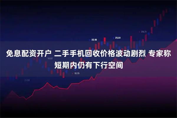 免息配资开户 二手手机回收价格波动剧烈 专家称短期内仍有下行空间