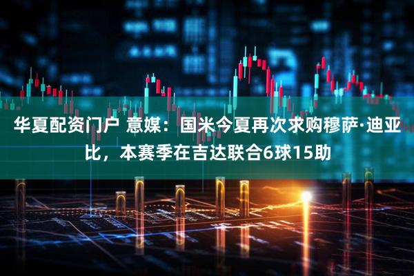 华夏配资门户 意媒：国米今夏再次求购穆萨·迪亚比，本赛季在吉达联合6球15助