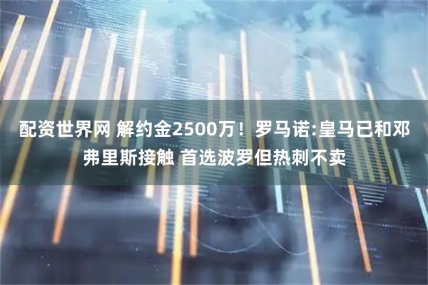 配资世界网 解约金2500万！罗马诺:皇马已和邓弗里斯接触 首选波罗但热刺不卖